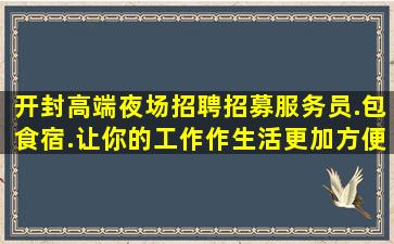 开封高端夜场招聘招募服务员.包食宿.让你的工作作生活更加方便